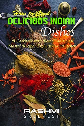 How to Cook Delicious Indian Dishes A Cookbook with Best Traditional Master Recipes from Indian Kitchen
