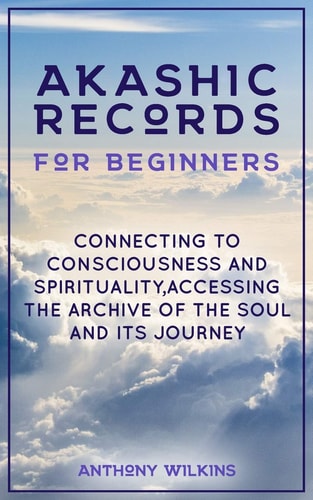 Akashic Records for Beginners Connecting to Consciousness and Spirituality, Accessing the Archive of the Soul and Its Journey