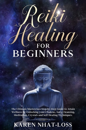 Reiki Healing for Beginners The Ultimate Masterclass Step-By-Step Guide to Attain Wellness by Unlocking Your Chakras, Aura Cleansing, Meditation, Crystals and Self Healing Techniques