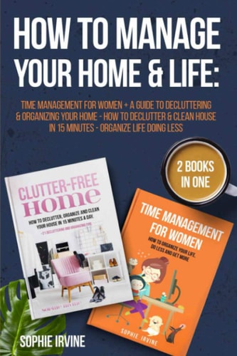 How to Manage Your Home & Life 2 Books in 1: Time Management for Women + a Guide to Decluttering and Organizing Your Home - How to Declutter & Clean House in 15 Minutes - Organize Life Doing Less