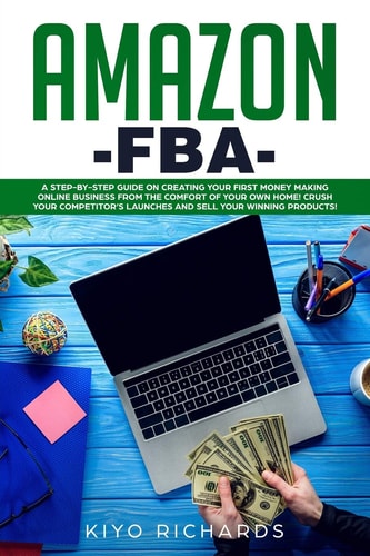 Amazon FBA A Step-By-Step Guide on Creating Your First Money Making Online Business from the Comfort of Your Own Home! Crush Your Competitor's Launches and Sell Your Winning Products!