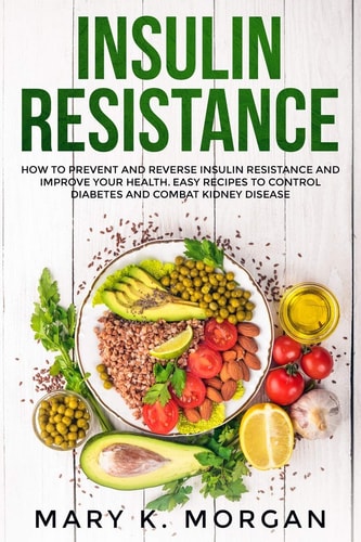 Insulin Resistance How to Prevent and Reverse Insulin Resistance and Improve Your Health. Easy Recipes to Control Diabetes and Combat Kidney Disease.