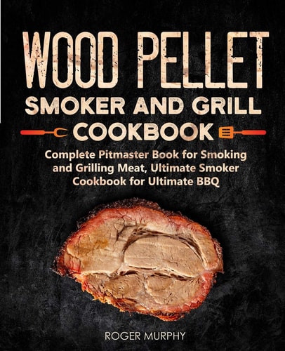 Wood Pellet Smoker and Grill Cookbook Complete Pitmaster Book for Smoking and Grilling Meat, Ultimate Smoker Cookbook for Ultimate BBQ: Book 2
