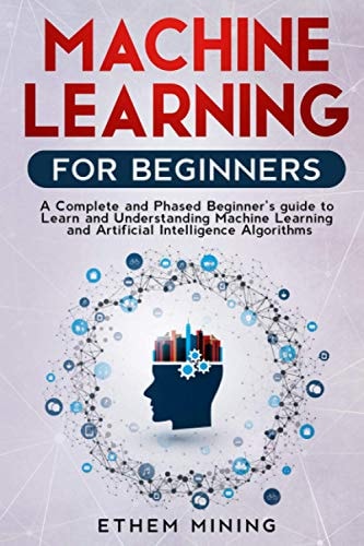 Machine Learning for Beginners A Complete and Phased Beginner's Guide to Learning and Understanding Machine Learning and Artificial Intelligence