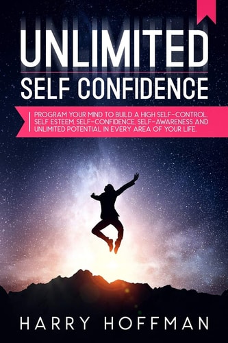 Unlimited Self-Confidence Program Your Mind to Build a High Self-Control, Self-Esteem, Self-Confidence, Self-Awareness and Unlimited Potential in Every Area of Your Life