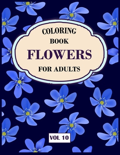 Flower Coloring Book For Adults Vol 10 An Adult Coloring Book with Flower Collection, Stress Relieving Flower Designs for Relaxation