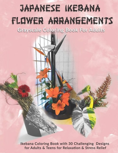 Japanese Ikebana Flower Arrangements Grayscale Coloring Book For Adults: Grayscale Coloring Book with 30 Challenging Designs for Adults & Teens for Relaxation & Stress Relief