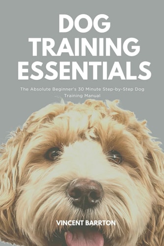 Dog Training Essentials The Absolute Beginner's 30 Minute Step-by-Step Dog Training Manual