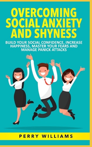 Overcoming Social Anxiety and Shyness Build Your Social Confidence, Increase Happiness, Master Your Fears and Manage Panick Attacks