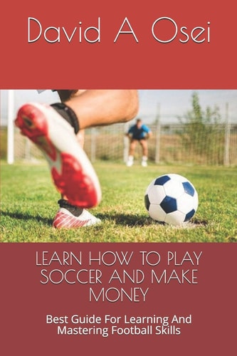 Learn How to Play Soccer and Make Money Best Guide For Learning And Mastering Football Skills