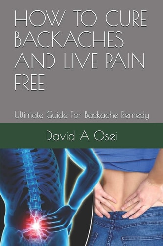 How to Cure Backaches and Live Pain Free Ultimate Guide For Backache Remedy