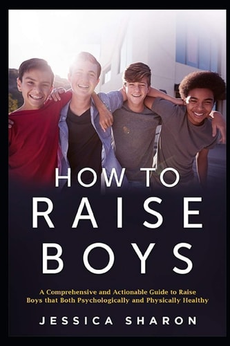 How to Raise Boys A Comprehensive and Actionable Guide to Raise Boys That Both Psychologically and Physically Healthy