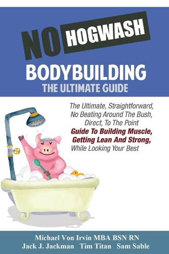 No Hogwash Bodybuilding - the Ultimate Guide The Ultimate, Straight Forward, No Beating Around the Bush, Direct, to the Point Guide to Building Muscle, Getting Lean and Strong While Looking Your Best