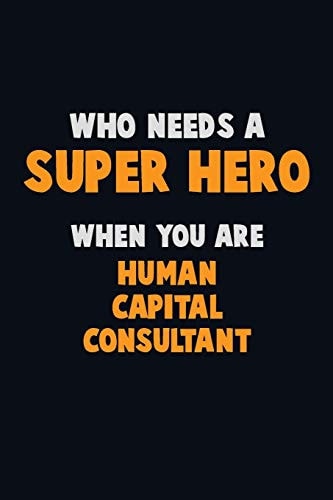 Who Need a SUPER HERO, When You Are Human Capital Consultant 6X9 Career Pride 120 Pages Writing Notebooks