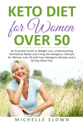 Keto Diet for Women Over 50 An Essential Guide to Weight Loss, Understanding Nutritional Need and Living the Ketogenic Lifestyle for Women Over 50 with Easy Ketogenic Recipes and a 30-Day Meal Plan