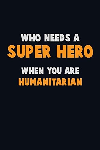 Who Need a SUPER HERO, When You Are Humanitarian 6X9 Career Pride 120 Pages Writing Notebooks