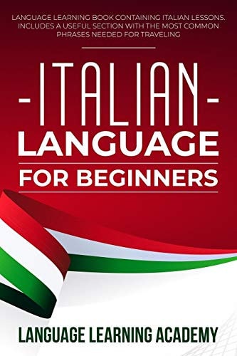Italian Language for Beginners Language Learning Book Containing Italian Lessons. Includes a Useful Section with the Most Common Phrases Needed for Traveling.