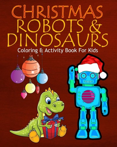 Christmas Robots & Dinosaurs Coloring & Activity Book For Kids Color Me Robots with Assorted Holiday Animals, Children's Christmas Planning, Sudoko, and Mazes