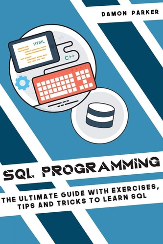 SQL Programming The Ultimate Guide with Exercises, Tips and Tricks to Learn SQL