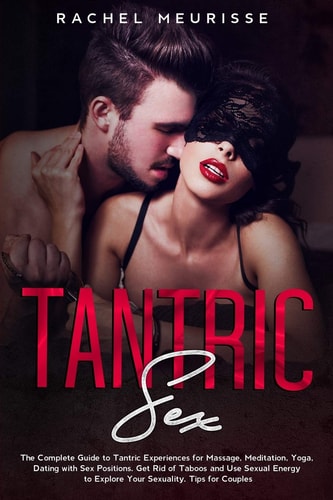 Tantric Sex The Complete Guide to Tantric Experiences for Massage, Meditation, Yoga, Dating with Sex Positions. Get Rid of Taboos and Use Sexual Energy to Explore Your Sexuality. Tips for Couples