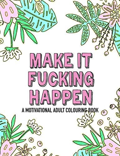 Make It Fucking Happen a Motivational Adult Colouring Book 25 Designs to Help You Get Your Shit Together
