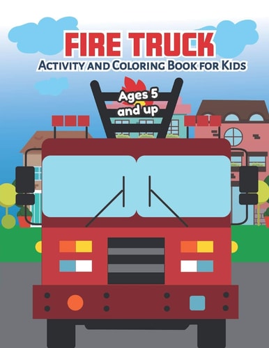 Fire Truck Activity and Coloring Book for Kids Ages 5 and Up Filled with Fun Activities, Word Searches, Coloring Pages, Dot to Dot, Mazes for Preschoolers