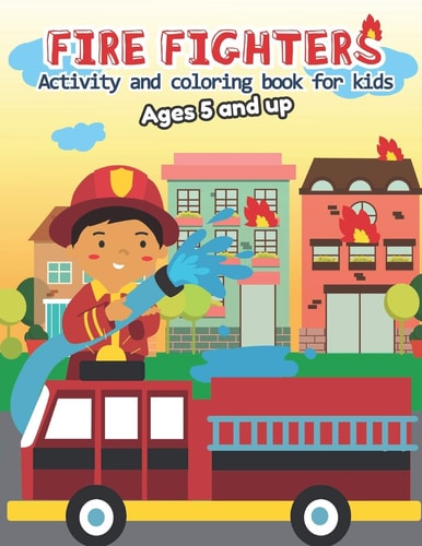 Fire Fighter Activity and Coloring Book for Kids Ages 5 and Up Filled with Fun Activities, Word Searches, Coloring Pages, Dot to Dot, Mazes for Toddles and Preschoolers