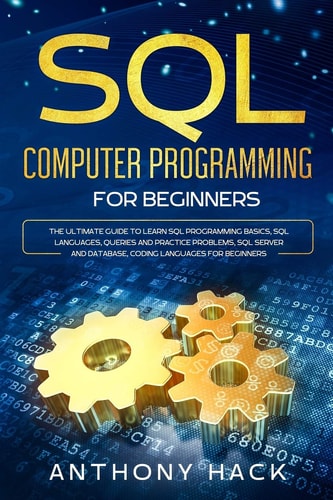 SQL Computer Programming for Beginners The Ultimate Guide to Learn SQL Programming Basics, SQL Languages, Queries and Practice Problems, SQL Server and Database, Coding Languages for Beginners