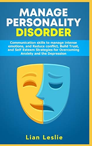 Manage Personality Disorder Communication Skills to Manage Intense Emotions, and Reduce Conflict, Build Trust, and Self-Esteem Strategies for Overcoming Anxiety and the Depression