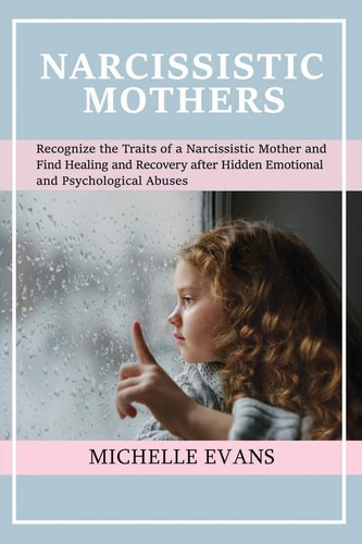 Narcissistic Mothers Recognize the Traits of a Narcissistic Mother and Find Healing and Recovery After Hidden Emotional and Psychological Abuses