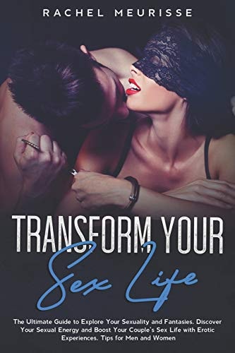 Transform Your Sex Life The Ultimate Guide to Explore Your Sexuality and Fantasies. Discover Your Sexual Energy and Boost Your Couple's Sex Life with Erotic Experiences. Tips for Men and Women