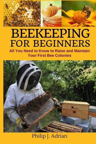 Beekeeping for Beginners All You Need to Know to Raise and Maintain Your First Bee Colonies.