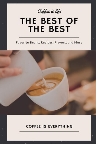 Coffee Is Life, the Best of the Best, Favorite Beans, Recipes, Flavors, and More Coffee Is Everything