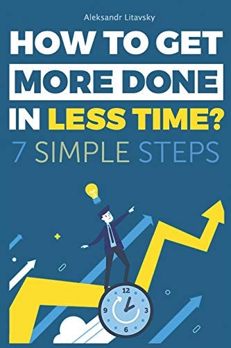 How to Get More Done in Less Time? A Step-By-Step Guide to Work Less and Live More