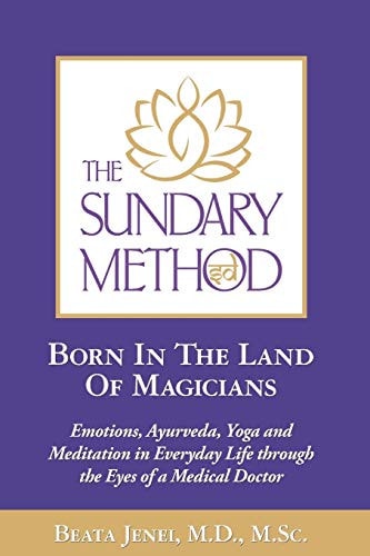 The Sundary Method. Born In The Land Of Magicians Emotions, Ayurveda, Yoga and Meditation in Everyday Life Through the Eyes of a Medical Doctor