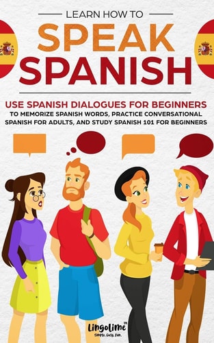 Learn How to Speak Spanish Use Spanish Dialogues for Beginners to Memorize Spanish Words, Practice Conversational Spanish for Adults, and Study Spanish 101 for Beginners