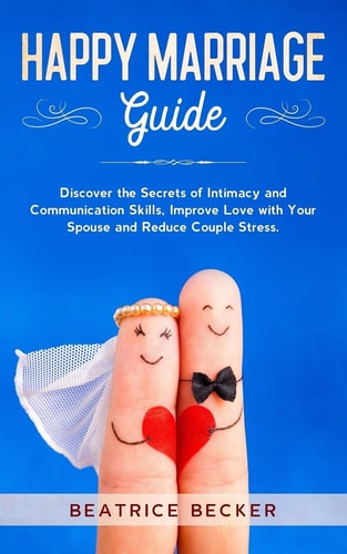 Happy Marriage Guide Discover the Secrets of Intimacy and Communication Skills, Improve Love with Your Spouse and Reduce Couple Stress.