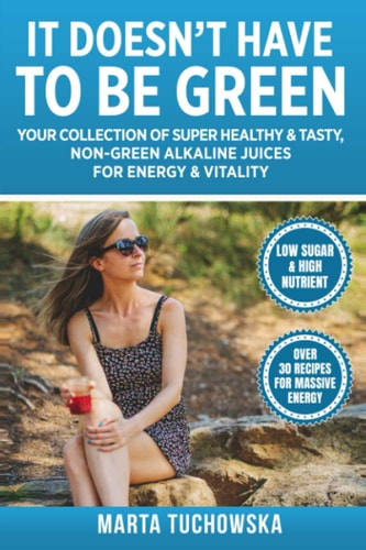 It Doesn't Have to Be Green Your Collection of Super Healthy, Tasty, Non-Green Alkaline Juices for Energy and Vitality