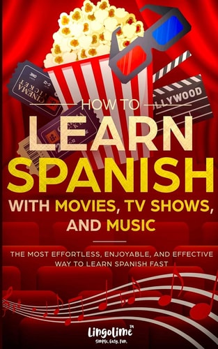 How to Learn Spanish with Movies, TV Shows, and Music The Most Effortless, Enjoyable, and Effective Way to Learn Spanish Fast