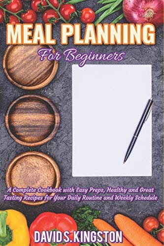 Meal Planning for Beginners A Complete Cookbook with Easy Preps, Healthy and Great Tasting Recipes for Your Daily Routine and Weekly Schedule