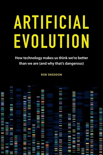 Artificial Evolution How Technology Makes Us Think We're Better Than We Are (and Why That's Dangerous)