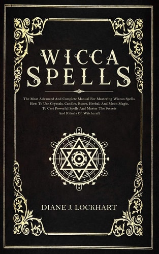 Wicca Spells The Most Advanced And Complete Manual For Mastering Wiccan Spells. How To Use Crystals, Candles, Runes, Herbal And Moon Magic, To Cast Powerful Spells And Master The Secrets And Rituals