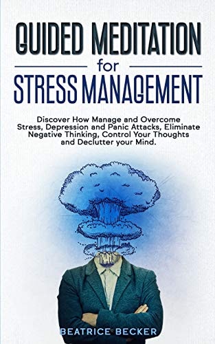 Guided Meditation For Stress Management Discover How Manage and Overcome Stress, Depression and Panic Attacks, Eliminate Negative Thinking, Control Your Thoughts and Declutter Your Mind