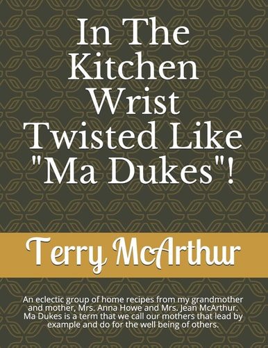 In The Kitchen Wrist Twisted Like "Ma Dukes"! An Eclectic Group of Home Recpices from My Grandmother and Mother, Mrs. Anna Howe and Mrs. Jean McArthur. Ma Dukes is a Term that We Call Our Mothers that Lead by Example and Do for the Well Being of Others.