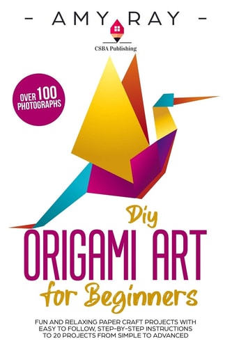 DIY Origami Art for Beginners Fun and Relaxing Paper Craft Projects with Easy to Follow, Step-by-Step Instructions to 20 Projects from Simple to Advanced