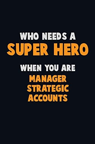 Who Need a SUPER HERO, When You Are Manager Strategic Accounts 6X9 Career Pride 120 Pages Writing Notebooks