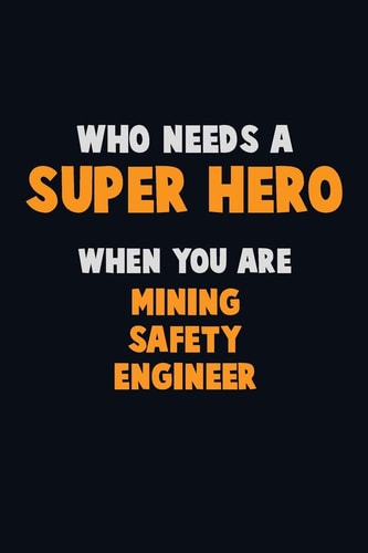 Who Need a SUPER HERO, When You Are Mining Safety Engineer 6X9 Career Pride 120 Pages Writing Notebooks