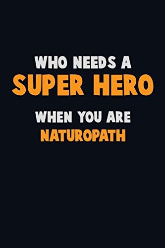 Who Need a SUPER HERO, When You Are Naturopath 6X9 Career Pride 120 Pages Writing Notebooks