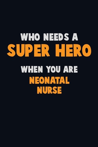 Who Need a SUPER HERO, When You Are Neonatal Nurse 6X9 Career Pride 120 Pages Writing Notebooks