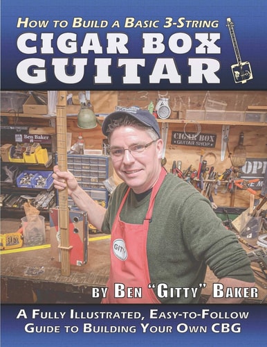 How to Build a Basic 3-String Cigar Box Guitar A Fully Illustrated, Easy-To-Follow Guide to Building Your Own CBG